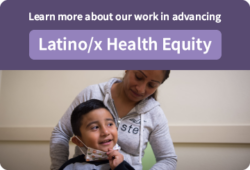 Learn more about our work advancing Latino/x Health Equity